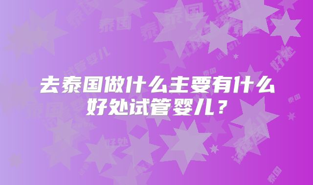 去泰国做什么主要有什么好处试管婴儿？