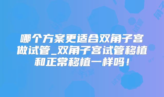 哪个方案更适合双角子宫做试管_双角子宫试管移植和正常移植一样吗！