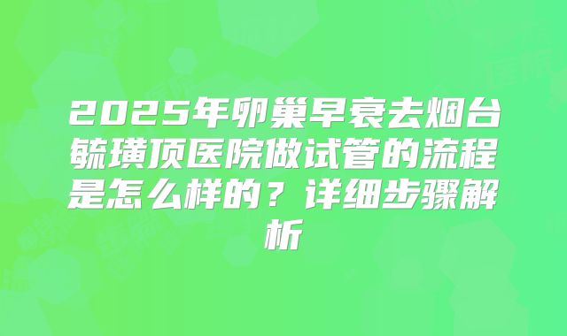 2025年卵巢早衰去烟台毓璜顶医院做试管的流程是怎么样的？详细步骤解析