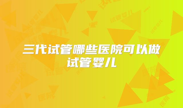 三代试管哪些医院可以做试管婴儿