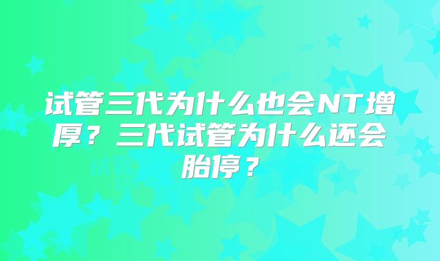 试管三代为什么也会NT增厚？三代试管为什么还会胎停？