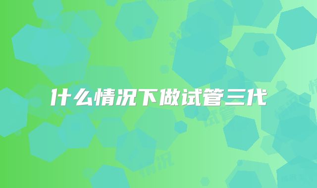 什么情况下做试管三代