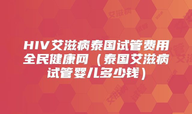 HIV艾滋病泰国试管费用全民健康网（泰国艾滋病试管婴儿多少钱）