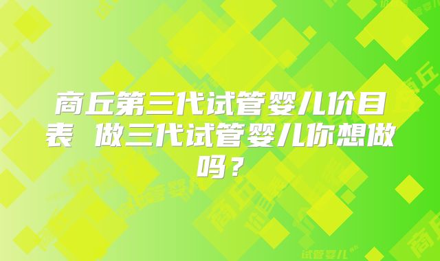 商丘第三代试管婴儿价目表 做三代试管婴儿你想做吗?