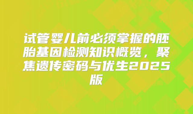 试管婴儿前必须掌握的胚胎基因检测知识概览,聚焦遗传密码与优生2025版