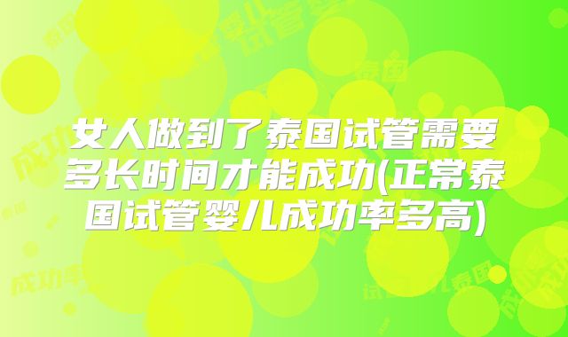 女人做到了泰国试管需要多长时间才能成功(正常泰国试管婴儿成功率多高)