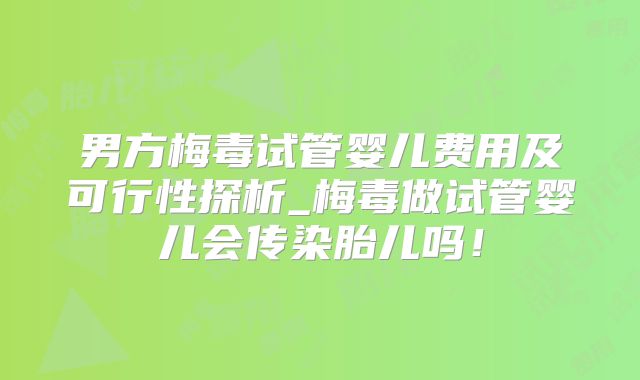 男方梅毒试管婴儿费用及可行性探析_梅毒做试管婴儿会传染胎儿吗！