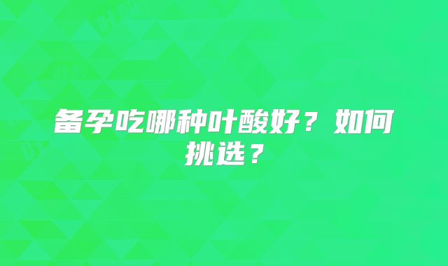 备孕吃哪种叶酸好？如何挑选？