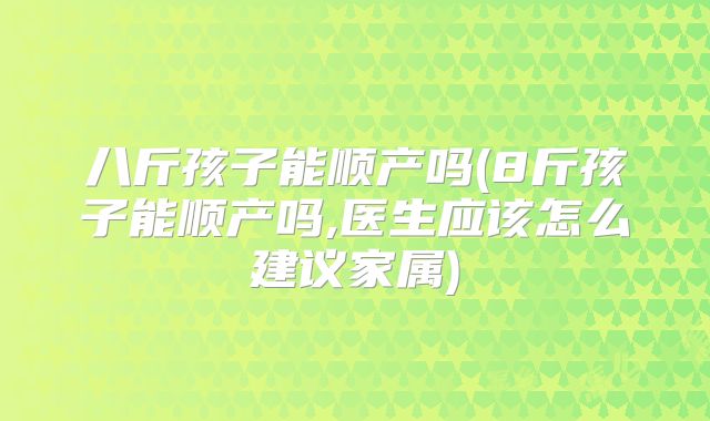 八斤孩子能顺产吗(8斤孩子能顺产吗,医生应该怎么建议家属)