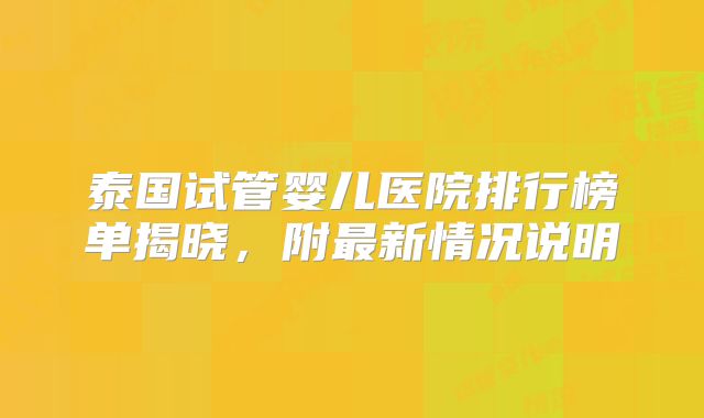 泰国试管婴儿医院排行榜单揭晓,附最新情况说明