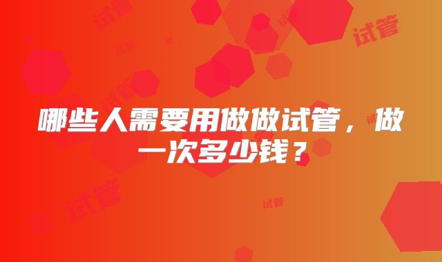 哪些人需要用做做试管,做一次多少钱?
