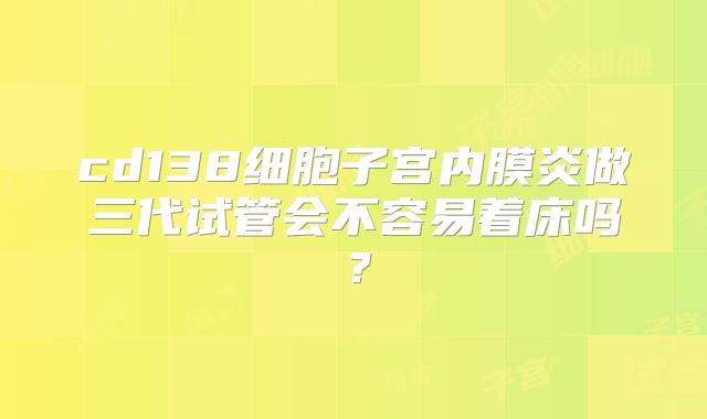 cd138细胞子宫内膜炎做三代试管会不容易着床吗？