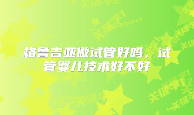 格鲁吉亚做试管好吗，试管婴儿技术好不好
