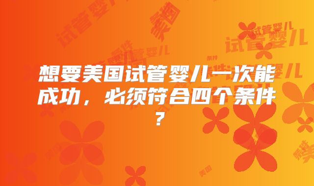 想要美国试管婴儿一次能成功，必须符合四个条件？
