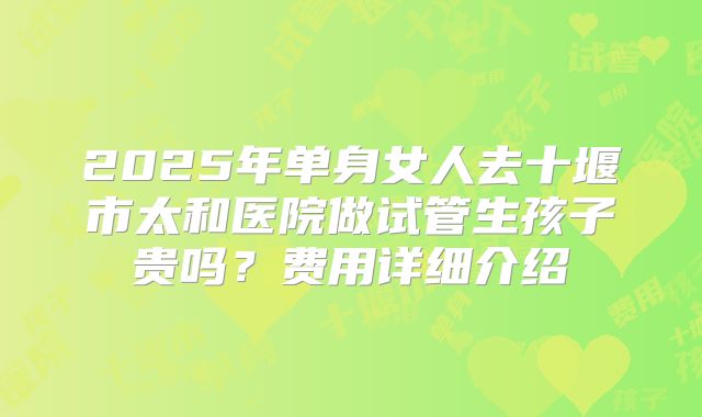 2025年单身女人去十堰市太和医院做试管生孩子贵吗?费用详细介绍