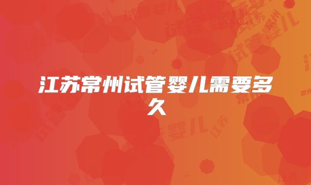 江苏常州试管婴儿需要多久