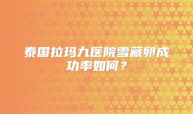 泰国拉玛九医院雪藏卵成功率如何？