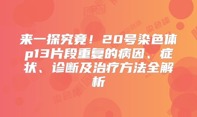 来一探究竟！20号染色体p13片段重复的病因、症状、诊断及治疗方法全解析