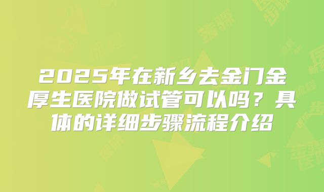 2025年在新乡去金门金厚生医院做试管可以吗?具体的详细步骤流程介绍