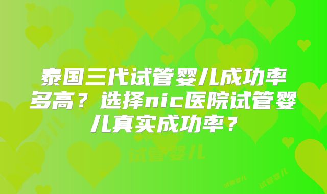 泰国三代试管婴儿成功率多高？选择nic医院试管婴儿真实成功率？