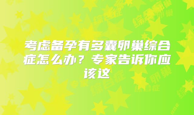 考虑备孕有多囊卵巢综合症怎么办？专家告诉你应该这