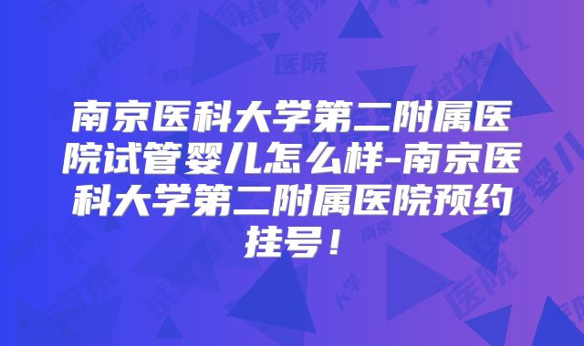 南京医科大学第二附属医院试管婴儿怎么样-南京医科大学第二附属医院预约挂号！