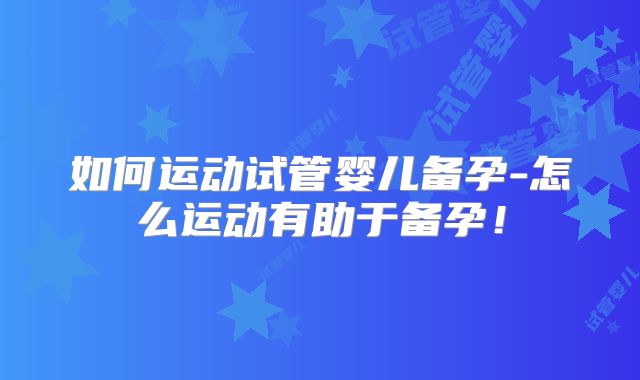 如何运动试管婴儿备孕-怎么运动有助于备孕!