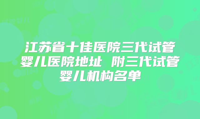 江苏省十佳医院三代试管婴儿医院地址 附三代试管婴儿机构名单