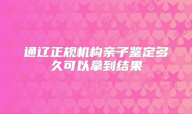通辽正规机构亲子鉴定多久可以拿到结果