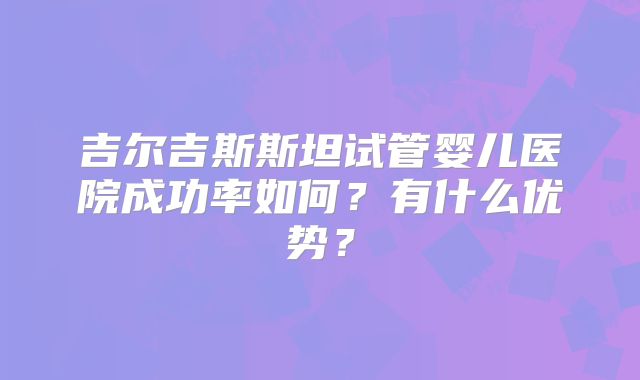 吉尔吉斯斯坦试管婴儿医院成功率如何？有什么优势？