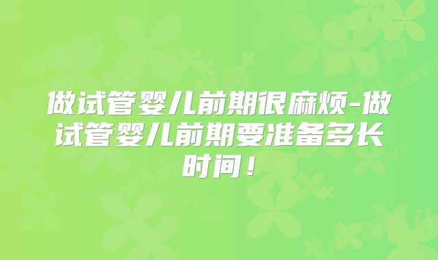 做试管婴儿前期很麻烦-做试管婴儿前期要准备多长时间！