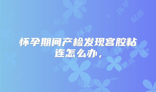 怀孕期间产检发现宫腔粘连怎么办，