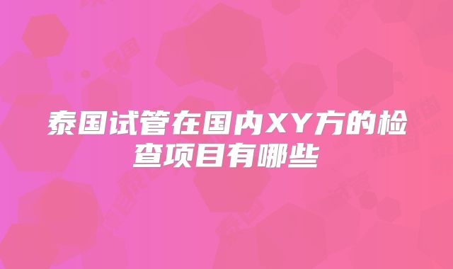 泰国试管在国内XY方的检查项目有哪些