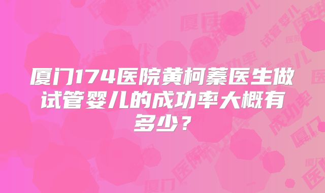 厦门174医院黄柯蓁医生做试管婴儿的成功率大概有多少？