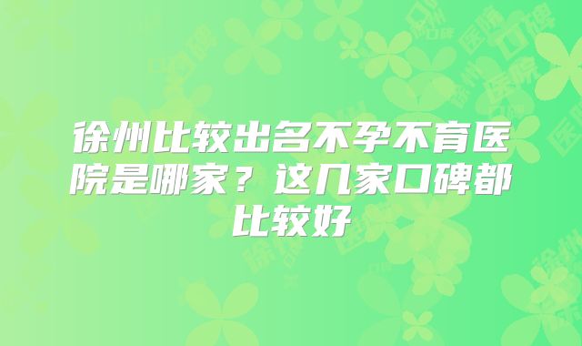 徐州比较出名不孕不育医院是哪家？这几家口碑都比较好