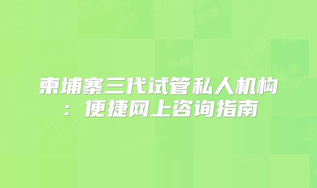 柬埔寨三代试管私人机构：便捷网上咨询指南