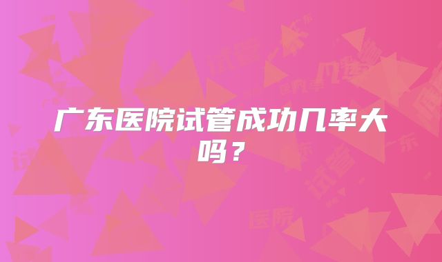 广东医院试管成功几率大吗？