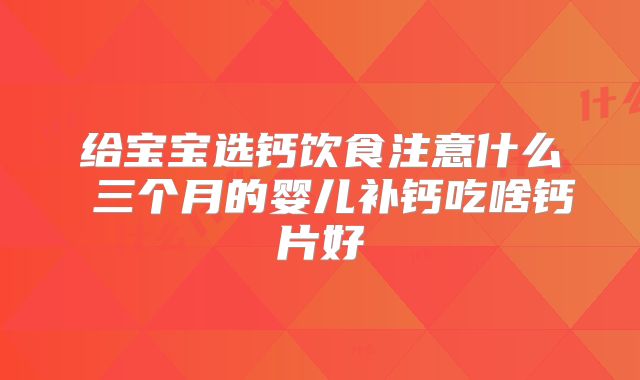 给宝宝选钙饮食注意什么 三个月的婴儿补钙吃啥钙片好