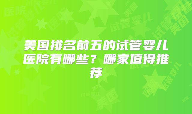 美国排名前五的试管婴儿医院有哪些？哪家值得推荐