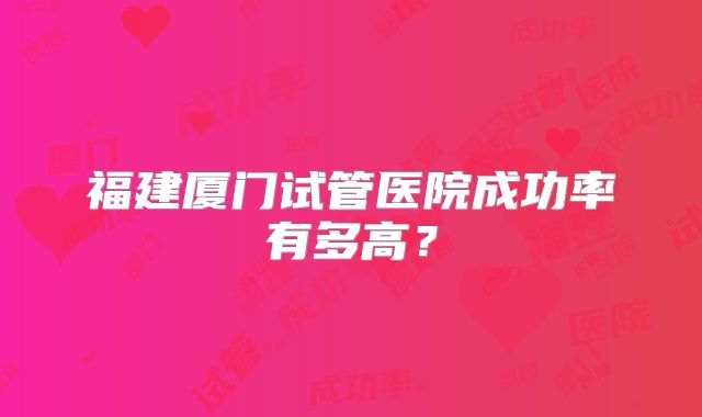 福建厦门试管医院成功率有多高?