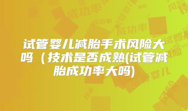 试管婴儿减胎手术风险大吗(技术是否成熟(试管减胎成功率大吗)