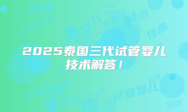 2025泰国三代试管婴儿技术解答！