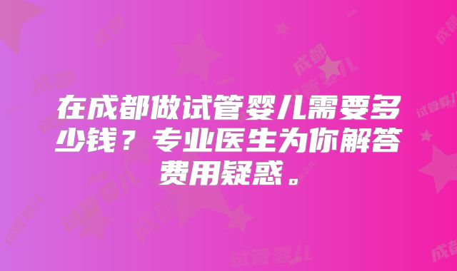 在成都做试管婴儿需要多少钱？专业医生为你解答费用疑惑。