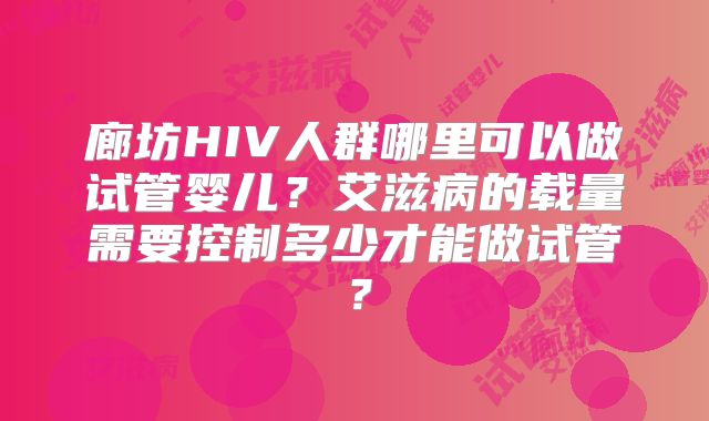 廊坊HIV人群哪里可以做试管婴儿?艾滋病的载量需要控制多少才能做试管?