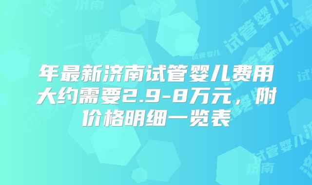 年最新济南试管婴儿费用大约需要2.9-8万元，附价格明细一览表