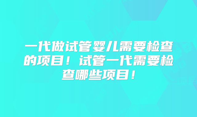 一代做试管婴儿需要检查的项目！试管一代需要检查哪些项目！