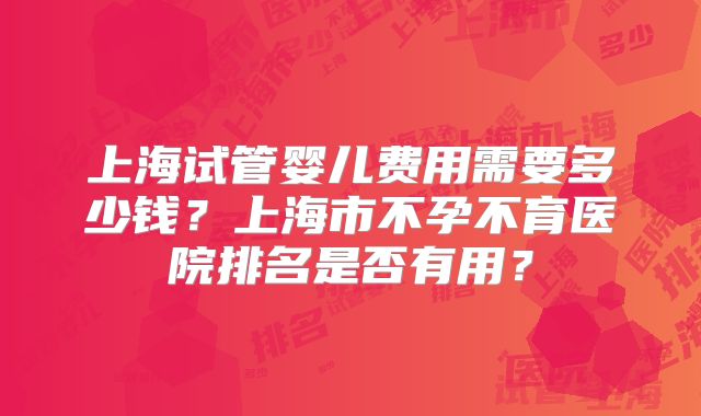 上海试管婴儿费用需要多少钱？上海市不孕不育医院排名是否有用？