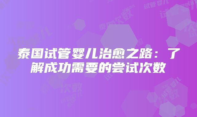 泰国试管婴儿治愈之路：了解成功需要的尝试次数
