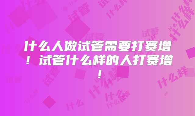什么人做试管需要打赛增！试管什么样的人打赛增！