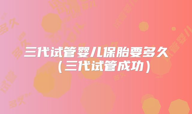 三代试管婴儿保胎要多久（三代试管成功）